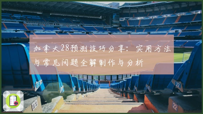 加拿大28预测技巧分享：实用方法与常见问题全解制作与分析