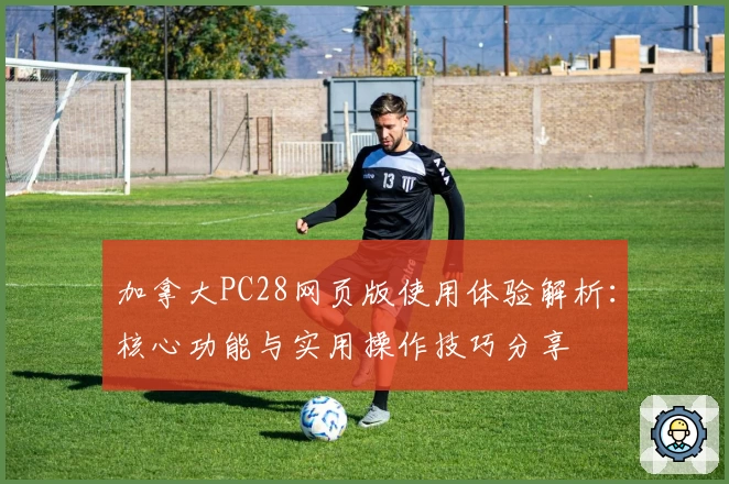 加拿大PC28网页版使用体验解析：核心功能与实用操作技巧分享
