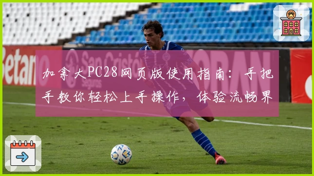 加拿大PC28网页版使用指南：手把手教你轻松上手操作，体验流畅界面的核心功能魅力