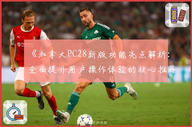 《加拿大PC28新版功能亮点解析：全面提升用户操作体验的核心推荐》