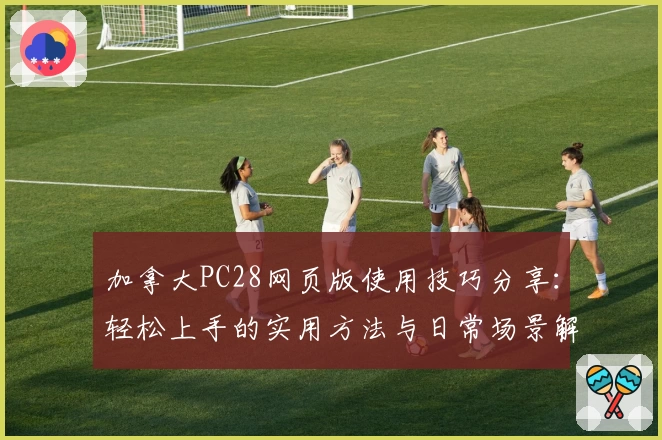 加拿大PC28网页版使用技巧分享:轻松上手的实用方法与日常场景解析