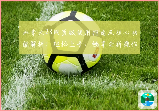 加拿大28网页版使用指南及核心功能解析:轻松上手,畅享全新操作体验