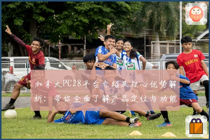 加拿大PC28平台介绍及核心优势解析：带你全面了解产品定位与功能特色