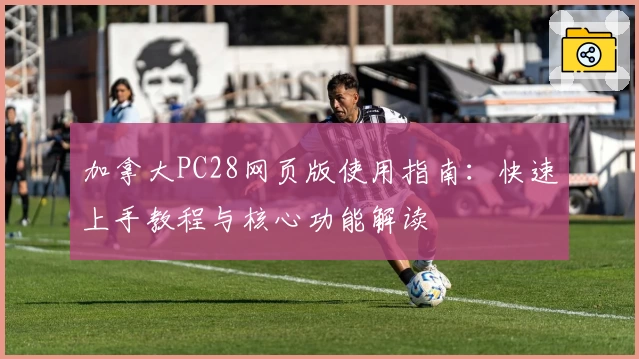 加拿大PC28网页版使用指南：快速上手教程与核心功能解读