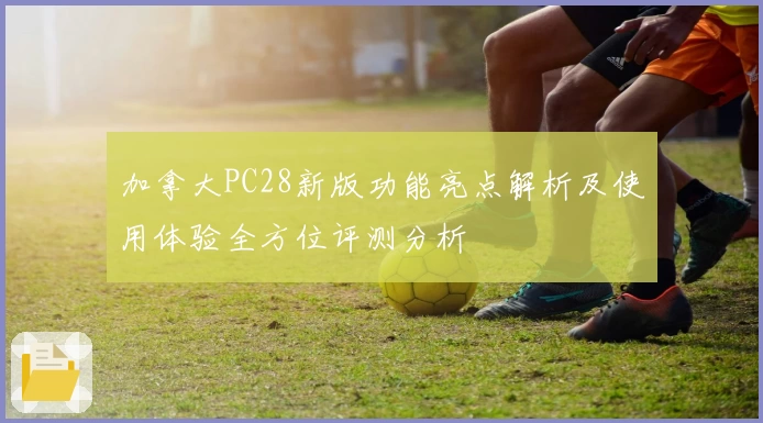 加拿大PC28新版功能亮点解析及使用体验全方位评测分析