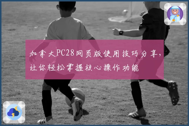 加拿大PC28网页版使用技巧分享，让你轻松掌握核心操作功能