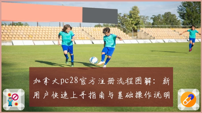 加拿大pc28官方注册流程图解：新用户快速上手指南与基础操作说明
