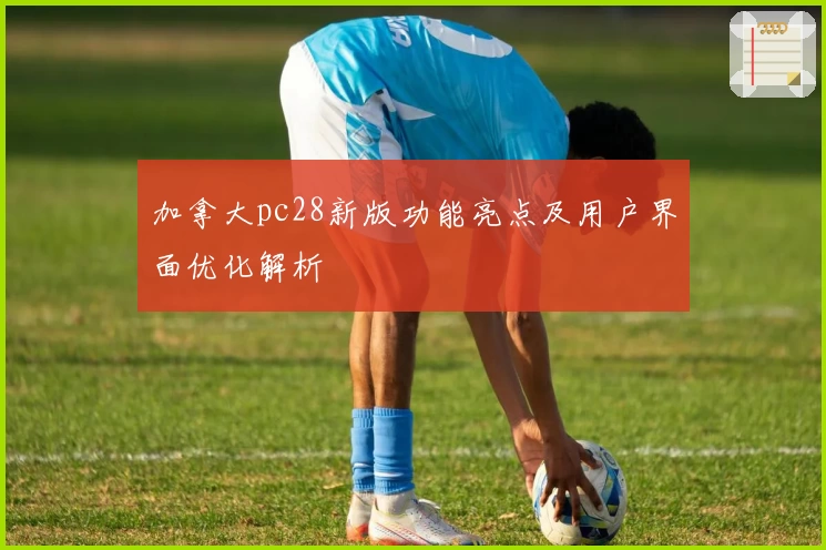 加拿大pc28新版功能亮点及用户界面优化解析