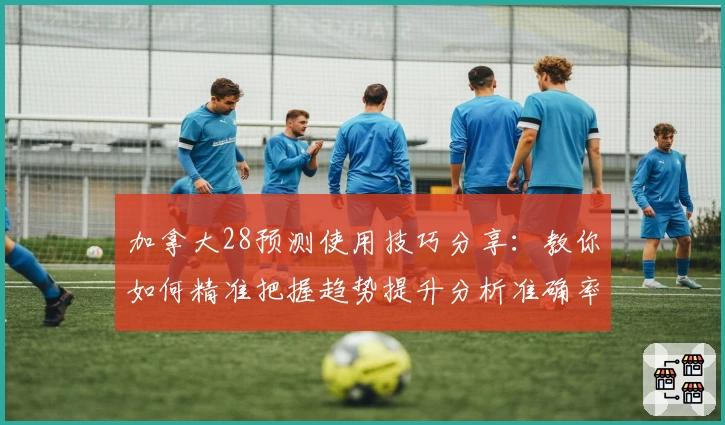 加拿大28预测使用技巧分享:教你如何精准把握趋势提升分析准确率