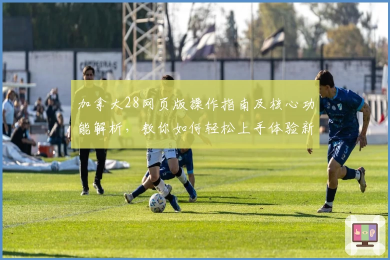 加拿大28网页版操作指南及核心功能解析，教你如何轻松上手体验新玩法