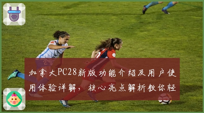 加拿大PC28新版功能介绍及用户使用体验详解，核心亮点解析教你轻松上手适合多场景需求