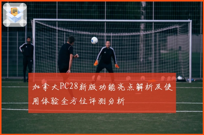 加拿大PC28新版功能亮点解析及使用体验全方位评测分析