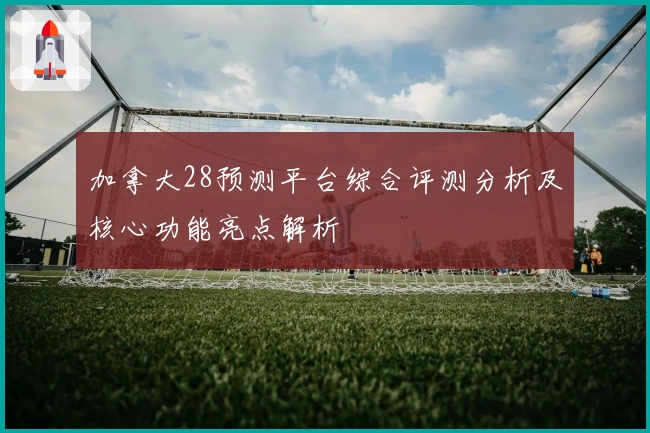 加拿大28预测平台综合评测分析及核心功能亮点解析