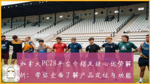 加拿大PC28平台介绍及核心优势解析：带你全面了解产品定位与功能特色