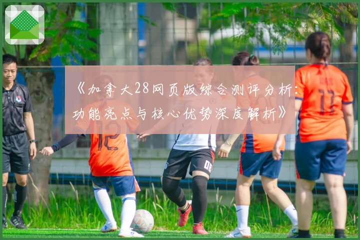 《加拿大28网页版综合测评分析：功能亮点与核心优势深度解析》