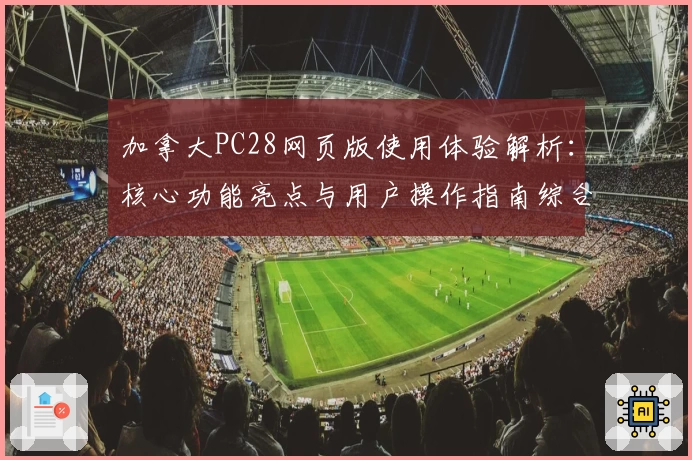 加拿大PC28网页版使用体验解析：核心功能亮点与用户操作指南综合评测