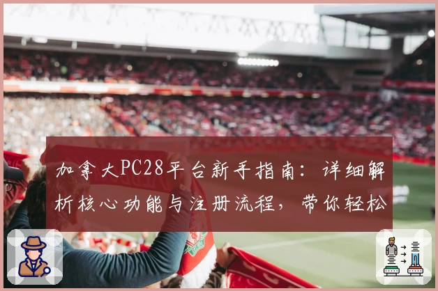 加拿大PC28平台新手指南：详细解析核心功能与注册流程，带你轻松上手