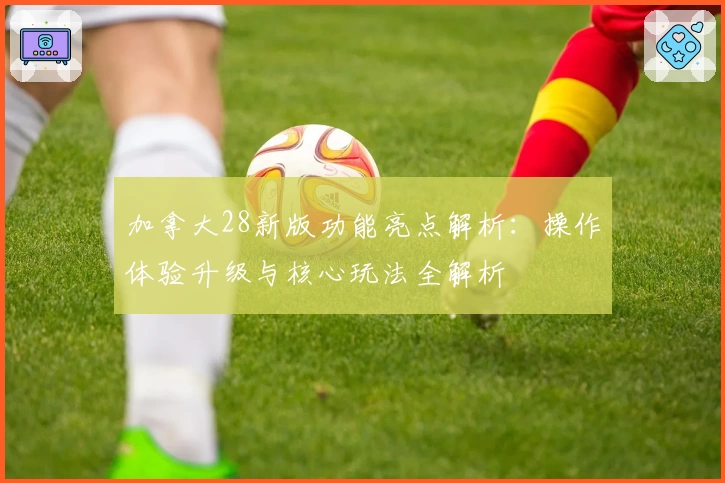 加拿大28新版功能亮点解析：操作体验升级与核心玩法全解析