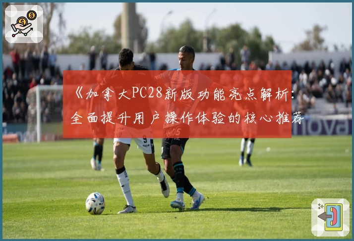 《加拿大PC28新版功能亮点解析:全面提升用户操作体验的核心推荐》