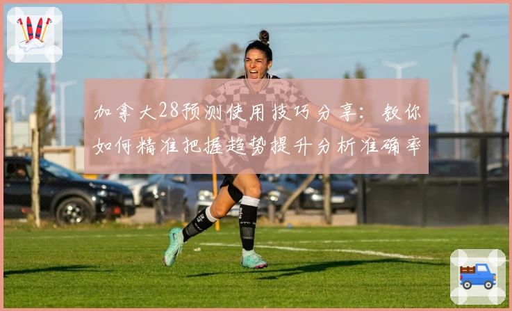 加拿大28预测使用技巧分享：教你如何精准把握趋势提升分析准确率