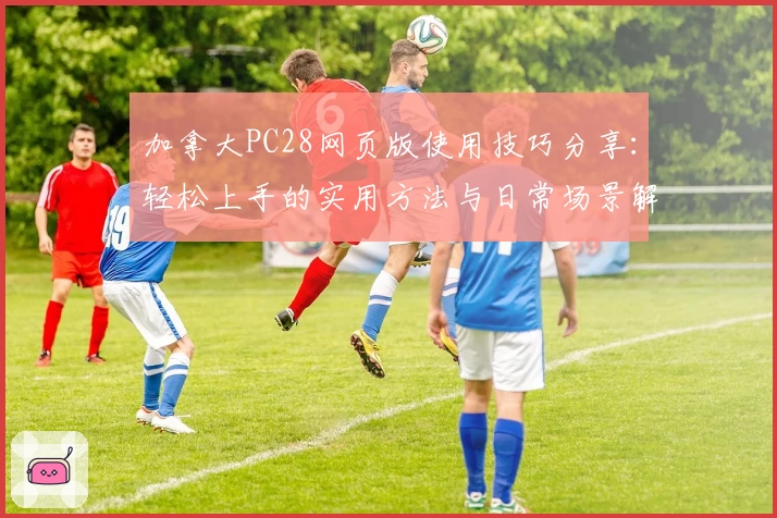 加拿大PC28网页版使用技巧分享：轻松上手的实用方法与日常场景解析