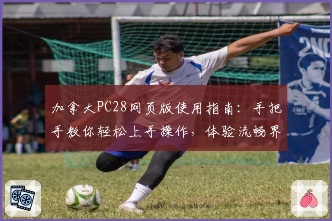 加拿大PC28网页版使用指南：手把手教你轻松上手操作，体验流畅界面的核心功能魅力